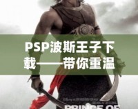 PSP波斯王子下載——帶你重溫經典，開啟驚險冒險之旅！