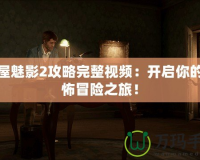 鬼屋魅影2攻略完整視頻：開啟你的恐怖冒險(xiǎn)之旅！