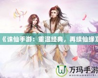 《誅仙手游：重溫經典，再續仙緣》