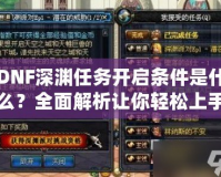 DNF深淵任務(wù)開啟條件是什么？全面解析讓你輕松上手！