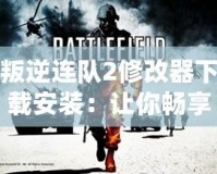 叛逆連隊2修改器下載安裝：讓你暢享無限自由，盡情體驗游戲極限