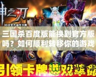 三國殺百度版能換到官方版嗎？如何順利轉移你的游戲進度！