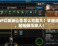 DNF紅眼崩山擊怎么范圍大？掌握技巧，輕松碾壓敵人！