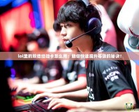 lol里的雙倍經驗卡怎么用：助你快速提升等級的秘訣！
