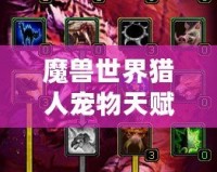 魔獸世界獵人寵物天賦怎么加的？全面解析與實戰(zhàn)技巧！