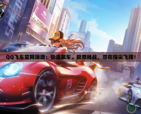 QQ飛車(chē)官網(wǎng)端游：極速飆車(chē)，極限挑戰(zhàn)，盡在指尖飛翔！