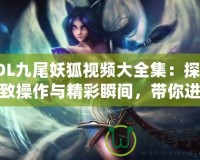 LOL九尾妖狐視頻大全集：探索極致操作與精彩瞬間，帶你進(jìn)入神奇的LOL世界！
