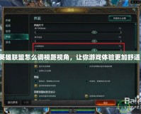 英雄聯盟怎么調視距視角，讓你游戲體驗更加舒適！