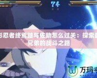 火影忍者終焉鼬與佐助怎么過關：探索最強兄弟的戰斗之路