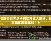 《魔獸世界點(diǎn)卡購(gòu)買(mǎi)方式大揭秘，暢享無(wú)憂游戲體驗(yàn)！》