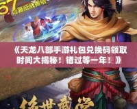 《天龍八部手游禮包兌換碼領取時間大揭秘！錯過等一年！》