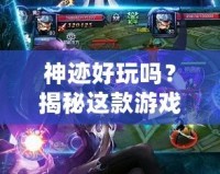 神跡好玩嗎？揭秘這款游戲的魅力與精彩體驗！