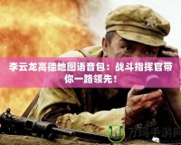 李云龍高德地圖語音包：戰斗指揮官帶你一路領先！