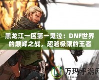 黑龍江一區第一鬼泣：DNF世界的巔峰之戰，超越極限的王者