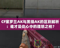 CF紫羅蘭AK與黑鋒AK的區(qū)別解析：誰(shuí)才是你心中的理想之槍？