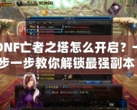 DNF亡者之塔怎么開啟？一步一步教你解鎖最強副本！
