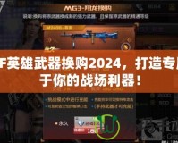 CF英雄武器換購2024，打造專屬于你的戰(zhàn)場(chǎng)利器！