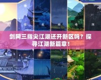 劍網三指尖江湖還開新區嗎？探尋江湖新篇章！