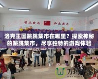 洛克王國跳跳集市在哪里？探索神秘的跳跳集市，盡享獨特的游戲體驗