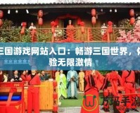 三國游戲網站入口：暢游三國世界，體驗無限激情