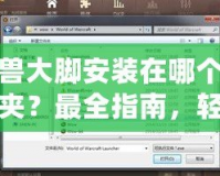 魔獸大腳安裝在哪個文件夾？最全指南，輕松解決安裝問題！