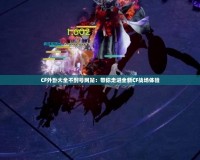 CF外卦大全不封號網站：帶你走進全新CF戰場體驗