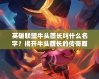 英雄聯(lián)盟牛頭酋長叫什么名字？揭開牛頭酋長的傳奇面紗