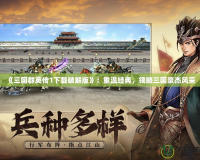 《三國群英傳1下載破解版》：重溫經典，領略三國豪杰風采