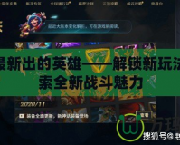 LOL最新出的英雄——解鎖新玩法，探索全新戰斗魅力