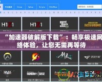 “加速器破解版下載”：暢享極速網(wǎng)絡(luò)體驗(yàn)，讓您無需再等待