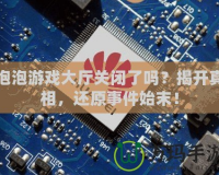 泡泡游戲大廳關(guān)閉了嗎？揭開真相，還原事件始末！