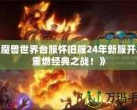 《魔獸世界臺服懷舊服24年新服開啟，重燃經典之戰！》