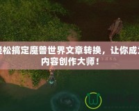 輕松搞定魔獸世界文章轉(zhuǎn)換，讓你成為內(nèi)容創(chuàng)作大師！