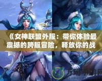 《女神聯(lián)盟外服：帶你體驗(yàn)最震撼的跨服冒險(xiǎn)，釋放你的戰(zhàn)斗激情！》