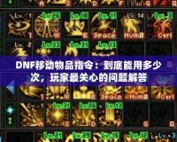 DNF移動物品指令：到底能用多少次，玩家最關(guān)心的問題解答