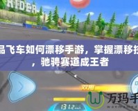 極品飛車如何漂移手游，掌握漂移技巧，馳騁賽道成王者