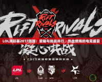 LOL洲際賽2017回顧：榮耀與挑戰并行，熱血燃燒的電競盛宴