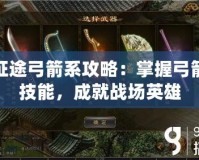 征途弓箭系攻略：掌握弓箭技能，成就戰場英雄