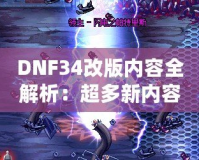 DNF34改版內(nèi)容全解析：超多新內(nèi)容震撼來襲，冒險者們絕不能錯過！