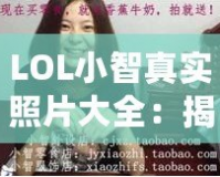 LOL小智真實照片大全：揭秘電競圈的傳奇人物與背后故事
