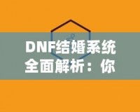 DNF結婚系統全面解析：你知道多少級可以結婚嗎？