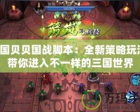三國貝貝國戰腳本：全新策略玩法，帶你進入不一樣的三國世界