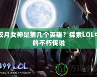 皎月女神是第幾個英雄？探索LOL中的不朽傳說