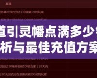 《問道引靈幡點滿多少錢？全面解析與最佳充值方案！》