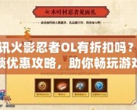 騰訊火影忍者OL有折扣嗎？解鎖優(yōu)惠攻略，助你暢玩游戲不花冤枉錢！