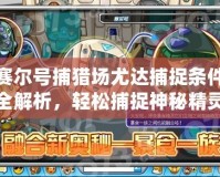 賽爾號捕獵場尤達捕捉條件全解析，輕松捕捉神秘精靈！