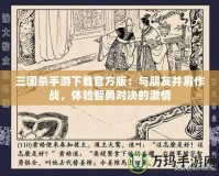 三國殺手游下載官方版：與朋友并肩作戰，體驗智勇對決的激情
