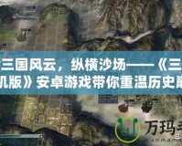 體驗三國風云，縱橫沙場——《三國志單機版》安卓游戲帶你重溫歷史巔峰