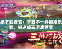 夠級下載安裝：享受不一樣的娛樂體驗，極速暢玩游戲世界