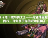 《《地下城與勇士》——與全球冒險者同行，開創屬于你的史詩征程》